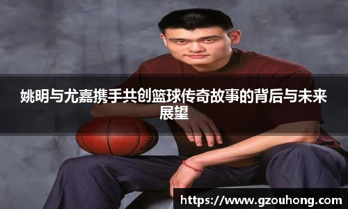 姚明与尤嘉携手共创篮球传奇故事的背后与未来展望