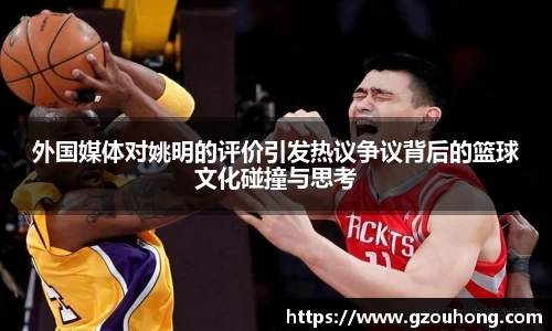 外国媒体对姚明的评价引发热议争议背后的篮球文化碰撞与思考