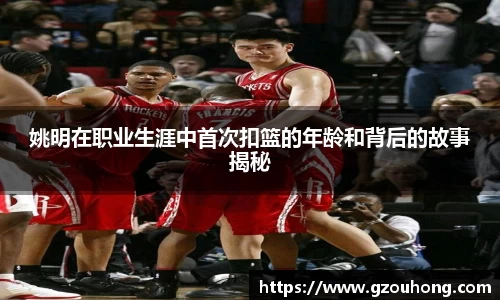 姚明在职业生涯中首次扣篮的年龄和背后的故事揭秘
