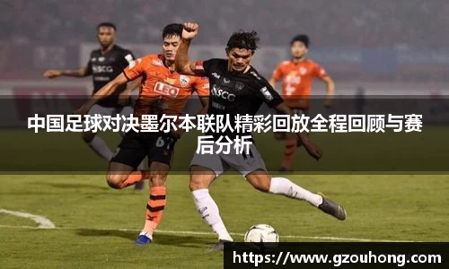 中国足球对决墨尔本联队精彩回放全程回顾与赛后分析