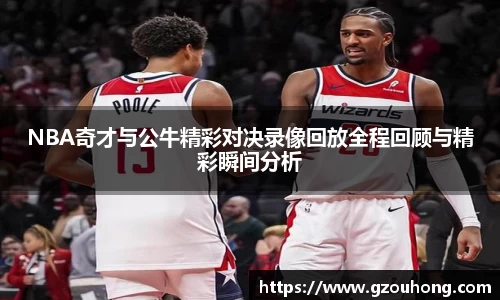 NBA奇才与公牛精彩对决录像回放全程回顾与精彩瞬间分析